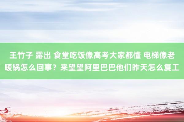 王竹子 露出 食堂吃饭像高考大家都懂 电梯像老暖锅怎么回事？来望望阿里巴巴他们昨天怎么复工