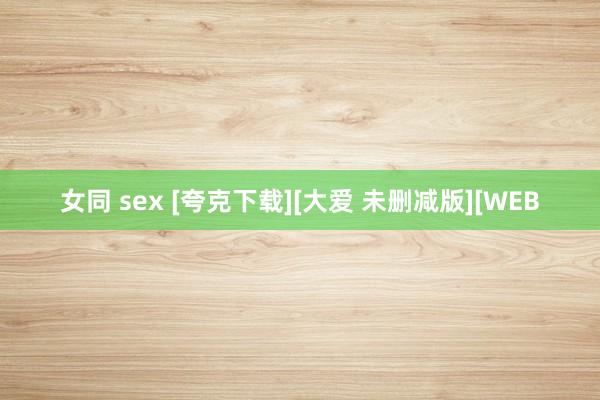 女同 sex [夸克下载][大爱 未删减版][WEB