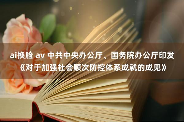 ai换脸 av 中共中央办公厅、国务院办公厅印发《对于加强社会顺次防控体系成就的成见》