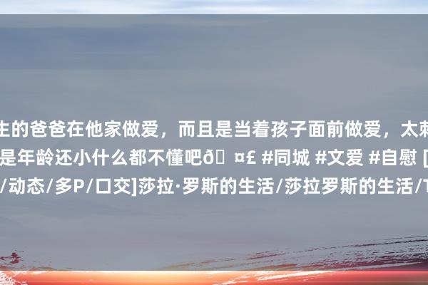 和学生的爸爸在他家做爱，而且是当着孩子面前做爱，太刺激了，孩子完全不看我们，可能是年龄还小什么都不懂吧🤣 #同城 #文爱 #自慰 [SLG] [SLG/汉化/更新/动态/多P/口交]莎拉·罗斯的生活/莎拉罗斯的生活/The Survival of Sarah Rose[Ver0.4.9.9][PC+安卓/2.8G]