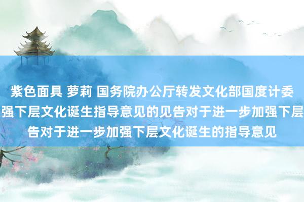 紫色面具 萝莉 国务院办公厅转发文化部国度计委财政部对于进一步加强下层文化诞生指导意　见的见告　　对于进一步加强下层文化诞生的指导意见