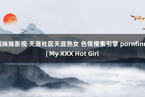 插妹妹影视 天涯社区天涯熟女 色情搜索引擎 pornfind | My XXX Hot Girl