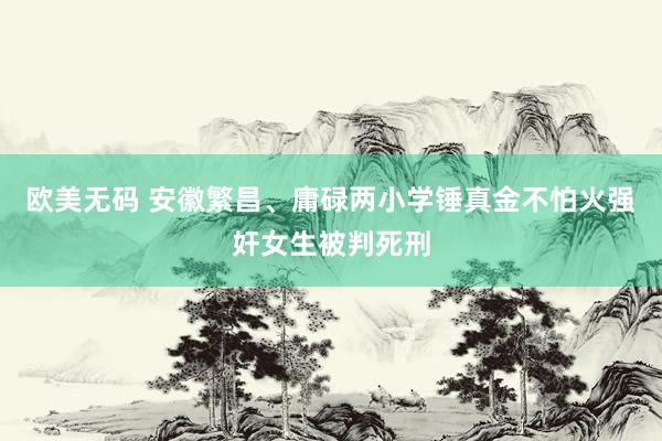 欧美无码 安徽繁昌、庸碌两小学锤真金不怕火强奸女生被判死刑