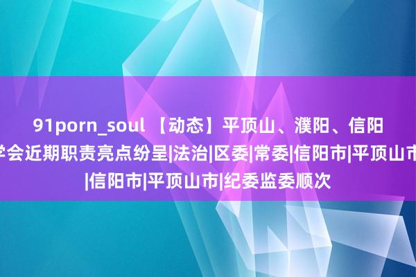 91porn_soul 【动态】平顶山、濮阳、信阳、洛阳等市法学会近期职责亮点纷呈|法治|区委|常委|信阳市|平顶山市|纪委监委顺次