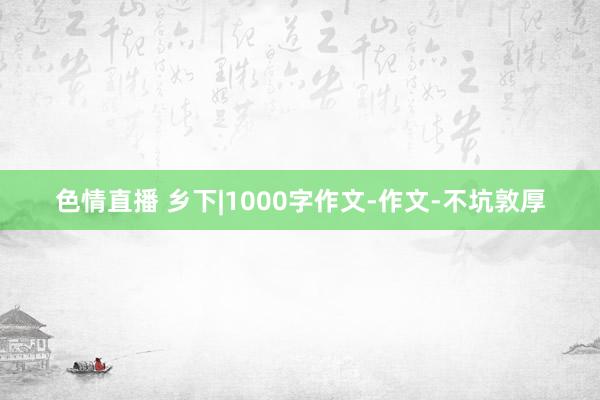 色情直播 乡下|1000字作文-作文-不坑敦厚