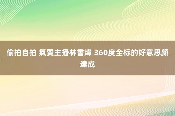 偷拍自拍 氣質主播林書煒 360度全标的好意思顏達成