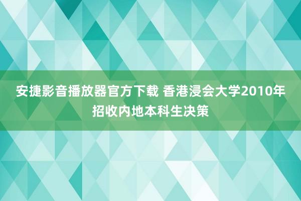 安捷影音播放器官方下载 香港浸会大学2010年招收内地本科生决策