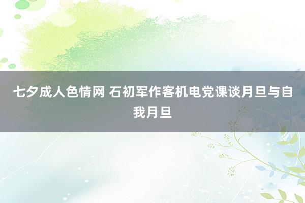 七夕成人色情网 石初军作客机电党课谈月旦与自我月旦