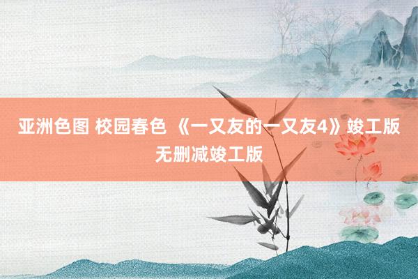 亚洲色图 校园春色 《一又友的一又友4》竣工版无删减竣工版