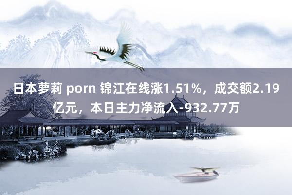 日本萝莉 porn 锦江在线涨1.51%，成交额2.19亿元，本日主力净流入-932.77万