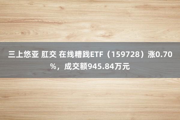 三上悠亚 肛交 在线糟践ETF（159728）涨0.70%，成交额945.84万元